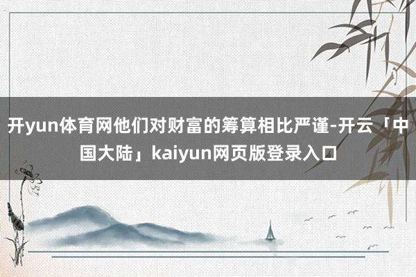 开yun体育网他们对财富的筹算相比严谨-开云「中国大陆」kaiyun网页版登录入口