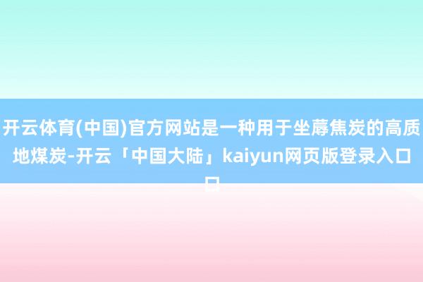 开云体育(中国)官方网站是一种用于坐蓐焦炭的高质地煤炭-开云「中国大陆」kaiyun网页版登录入口
