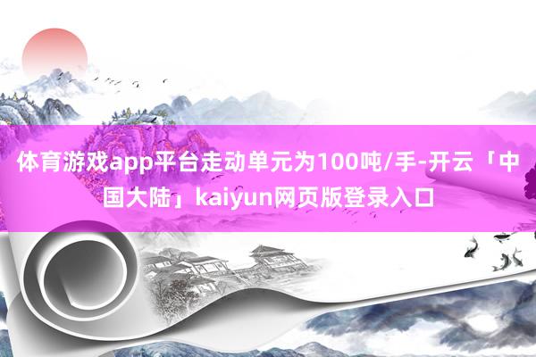 体育游戏app平台走动单元为100吨/手-开云「中国大陆」kaiyun网页版登录入口