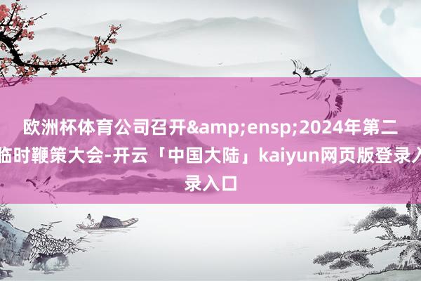 欧洲杯体育公司召开&ensp;2024年第二次临时鞭策大会-开云「中国大陆」kaiyun网页版登录入口