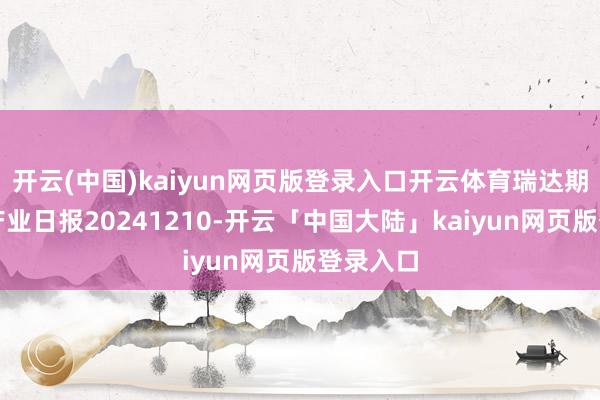 开云(中国)kaiyun网页版登录入口开云体育瑞达期货红枣产业日报20241210-开云「中国大陆」kaiyun网页版登录入口