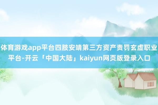 体育游戏app平台四肢安靖第三方资产责罚玄虚职业平台-开云「中国大陆」kaiyun网页版登录入口