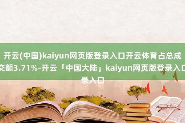 开云(中国)kaiyun网页版登录入口开云体育占总成交额3.71%-开云「中国大陆」kaiyun网页版登录入口
