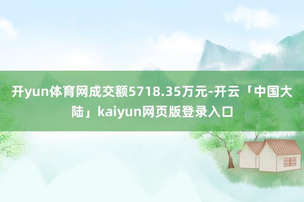 开yun体育网成交额5718.35万元-开云「中国大陆」kaiyun网页版登录入口