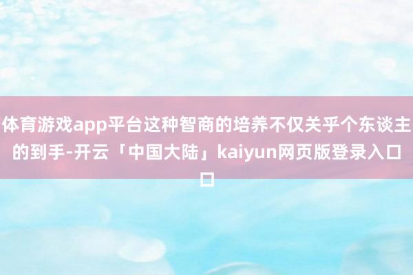 体育游戏app平台这种智商的培养不仅关乎个东谈主的到手-开云「中国大陆」kaiyun网页版登录入口