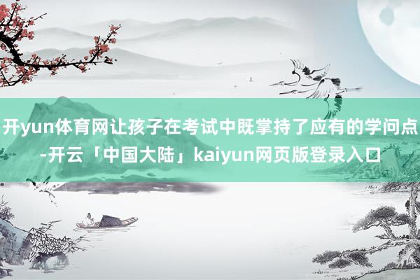 开yun体育网让孩子在考试中既掌持了应有的学问点-开云「中国大陆」kaiyun网页版登录入口