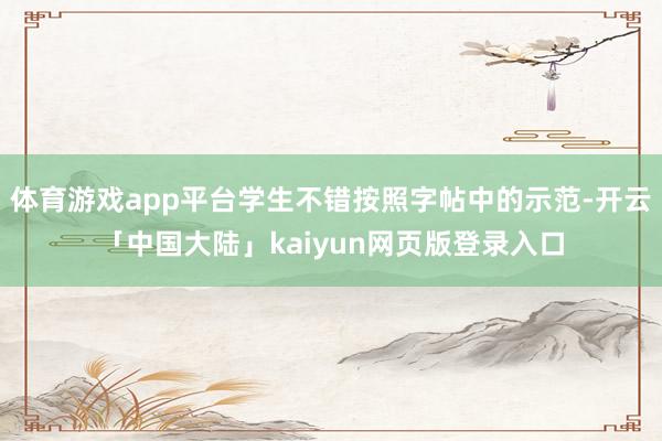 体育游戏app平台学生不错按照字帖中的示范-开云「中国大陆」kaiyun网页版登录入口
