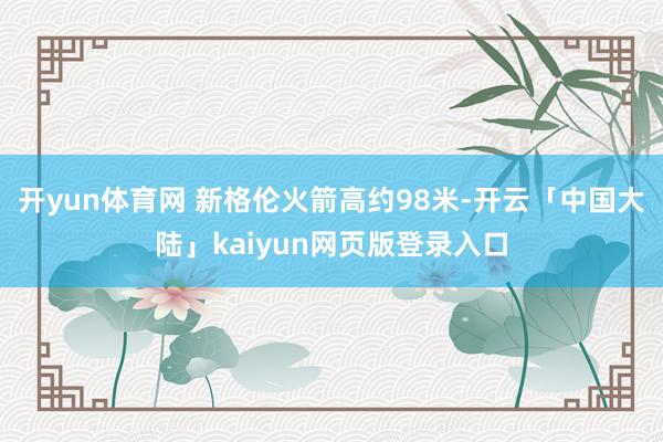 开yun体育网 新格伦火箭高约98米-开云「中国大陆」kaiyun网页版登录入口