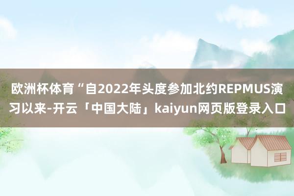 欧洲杯体育“自2022年头度参加北约REPMUS演习以来-开云「中国大陆」kaiyun网页版登录入口
