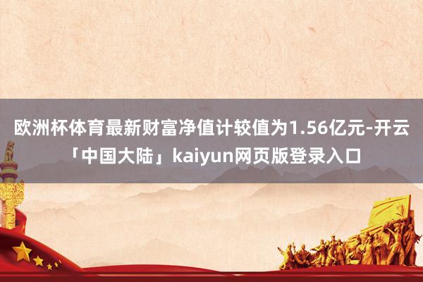 欧洲杯体育最新财富净值计较值为1.56亿元-开云「中国大陆」kaiyun网页版登录入口