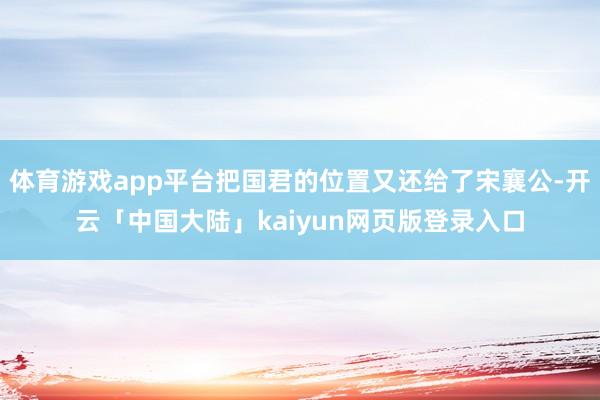 体育游戏app平台把国君的位置又还给了宋襄公-开云「中国大陆」kaiyun网页版登录入口