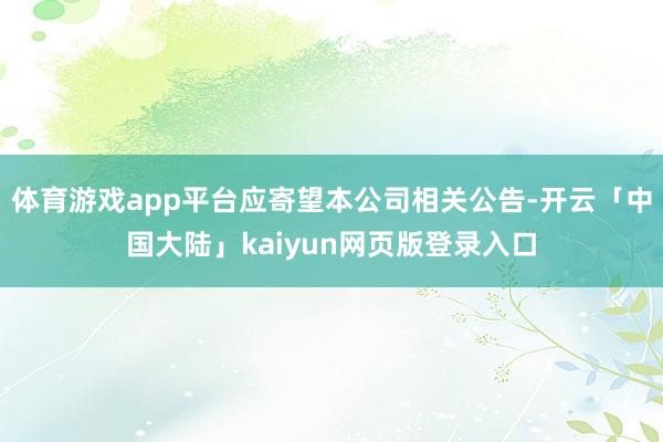 体育游戏app平台应寄望本公司相关公告-开云「中国大陆」kaiyun网页版登录入口