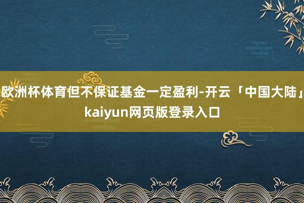 欧洲杯体育但不保证基金一定盈利-开云「中国大陆」kaiyun网页版登录入口
