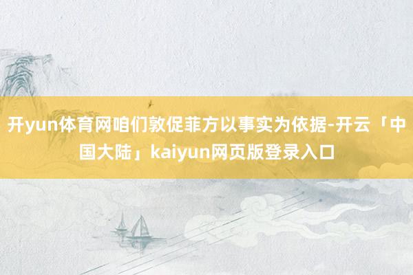 开yun体育网咱们敦促菲方以事实为依据-开云「中国大陆」kaiyun网页版登录入口