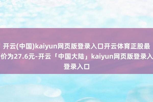 开云(中国)kaiyun网页版登录入口开云体育正股最新价为27.6元-开云「中国大陆」kaiyun网页版登录入口