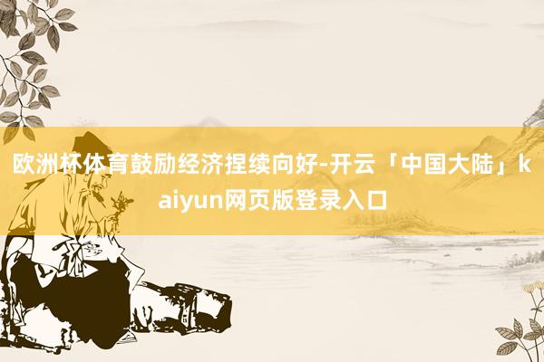 欧洲杯体育　　鼓励经济捏续向好-开云「中国大陆」kaiyun网页版登录入口
