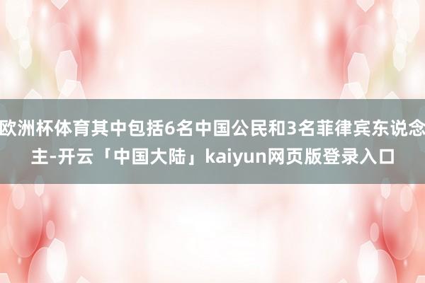 欧洲杯体育其中包括6名中国公民和3名菲律宾东说念主-开云「中国大陆」kaiyun网页版登录入口