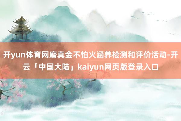 开yun体育网磨真金不怕火涵养检测和评价活动-开云「中国大陆」kaiyun网页版登录入口