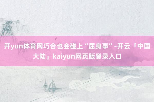 开yun体育网巧合也会碰上“屈身事”-开云「中国大陆」kaiyun网页版登录入口