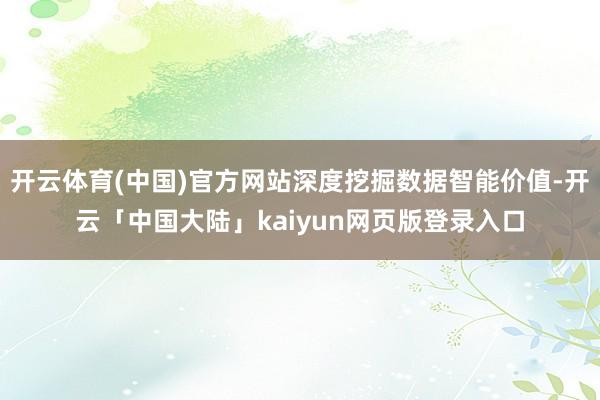 开云体育(中国)官方网站深度挖掘数据智能价值-开云「中国大陆」kaiyun网页版登录入口