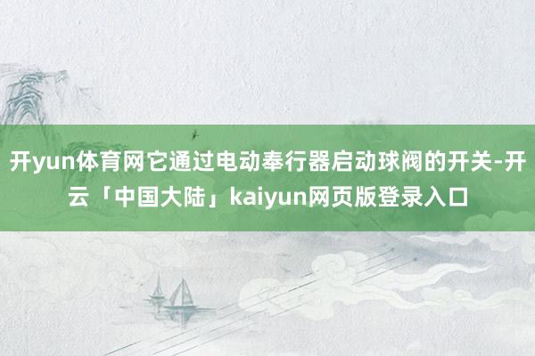开yun体育网它通过电动奉行器启动球阀的开关-开云「中国大陆」kaiyun网页版登录入口