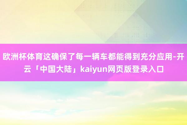 欧洲杯体育这确保了每一辆车都能得到充分应用-开云「中国大陆」kaiyun网页版登录入口