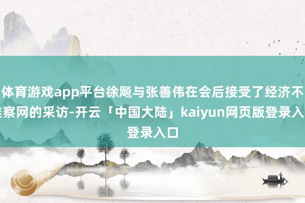 体育游戏app平台徐飚与张善伟在会后接受了经济不雅察网的采访-开云「中国大陆」kaiyun网页版登录入口