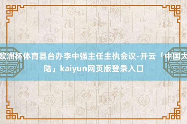 欧洲杯体育县台办李中强主任主执会议-开云「中国大陆」kaiyun网页版登录入口