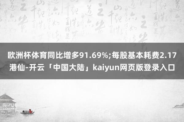 欧洲杯体育同比增多91.69%;每股基本耗费2.17港仙-开云「中国大陆」kaiyun网页版登录入口