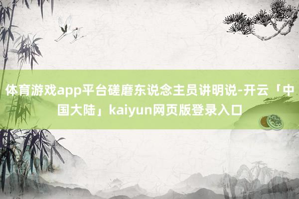 体育游戏app平台磋磨东说念主员讲明说-开云「中国大陆」kaiyun网页版登录入口