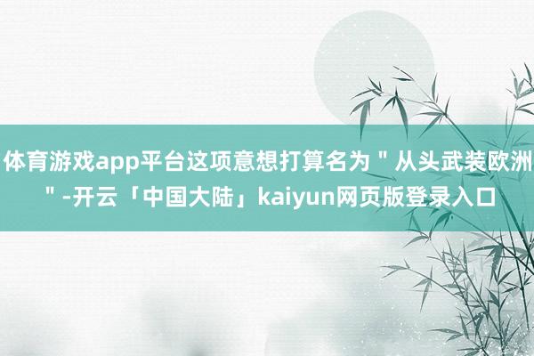 体育游戏app平台这项意想打算名为＂从头武装欧洲＂-开云「中国大陆」kaiyun网页版登录入口