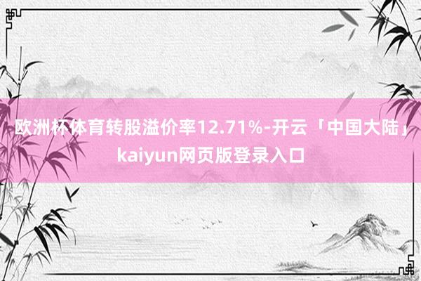 欧洲杯体育转股溢价率12.71%-开云「中国大陆」kaiyun网页版登录入口