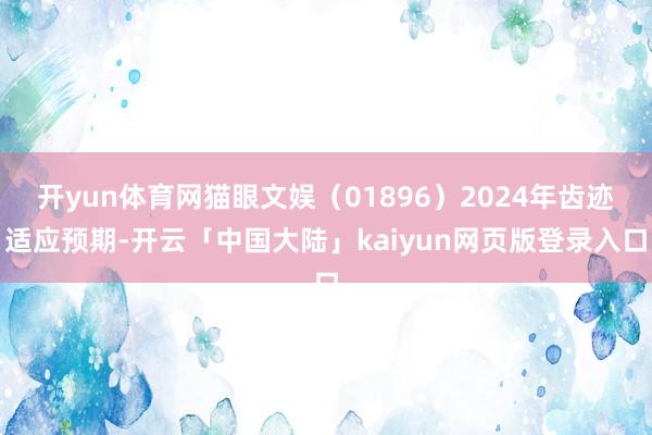 开yun体育网猫眼文娱（01896）2024年齿迹适应预期-开云「中国大陆」kaiyun网页版登录入口