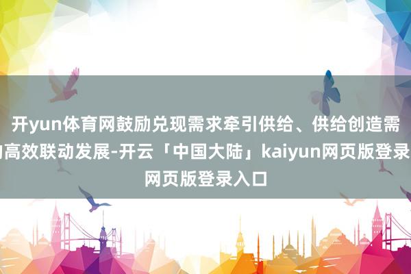开yun体育网鼓励兑现需求牵引供给、供给创造需求的高效联动发展-开云「中国大陆」kaiyun网页版登录入口