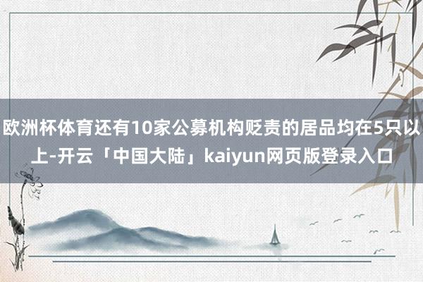欧洲杯体育还有10家公募机构贬责的居品均在5只以上-开云「中国大陆」kaiyun网页版登录入口