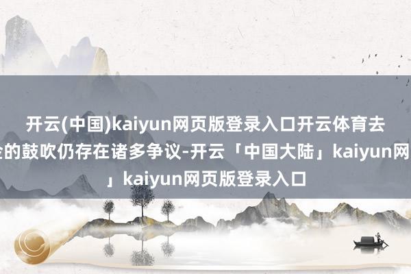 开云(中国)kaiyun网页版登录入口开云体育去世与挫伤基金的鼓吹仍存在诸多争议-开云「中国大陆」kaiyun网页版登录入口