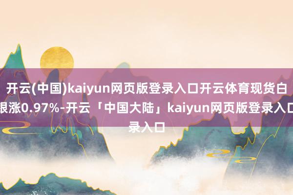 开云(中国)kaiyun网页版登录入口开云体育现货白银涨0.97%-开云「中国大陆」kaiyun网页版登录入口