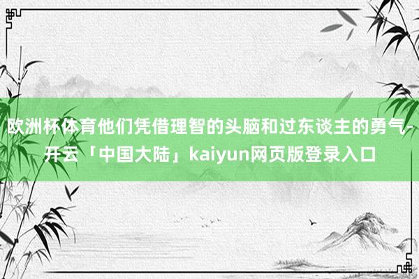 欧洲杯体育他们凭借理智的头脑和过东谈主的勇气-开云「中国大陆」kaiyun网页版登录入口