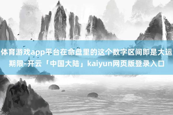体育游戏app平台在命盘里的这个数字区间即是大运期限-开云「中国大陆」kaiyun网页版登录入口