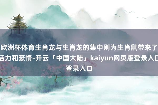 欧洲杯体育生肖龙与生肖龙的集中则为生肖鼠带来了活力和豪情-开云「中国大陆」kaiyun网页版登录入口