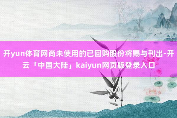 开yun体育网尚未使用的已回购股份将赐与刊出-开云「中国大陆」kaiyun网页版登录入口