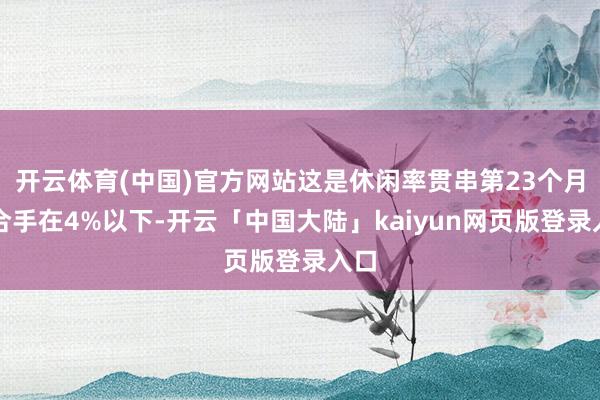 开云体育(中国)官方网站这是休闲率贯串第23个月保合手在4%以下-开云「中国大陆」kaiyun网页版登录入口