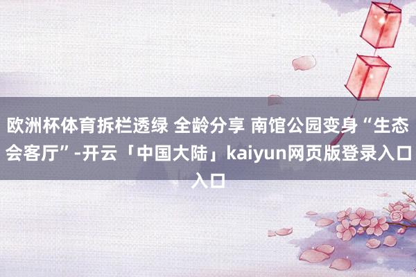 欧洲杯体育拆栏透绿 全龄分享 南馆公园变身“生态会客厅”-开云「中国大陆」kaiyun网页版登录入口