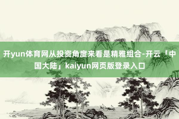 开yun体育网从投资角度来看是精雅组合-开云「中国大陆」kaiyun网页版登录入口