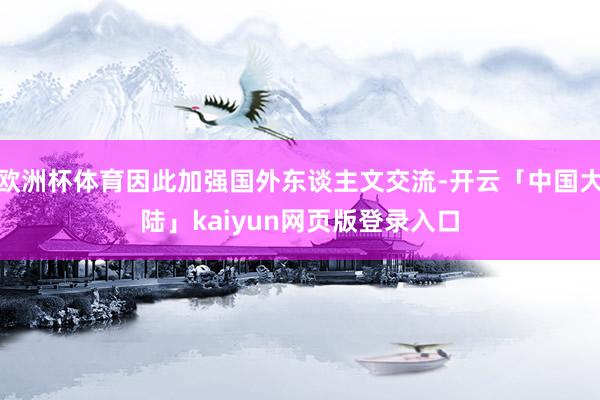 欧洲杯体育因此加强国外东谈主文交流-开云「中国大陆」kaiyun网页版登录入口