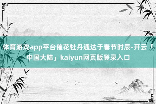 体育游戏app平台催花牡丹通达于春节时辰-开云「中国大陆」kaiyun网页版登录入口