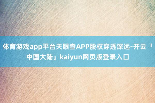 体育游戏app平台天眼查APP股权穿透深远-开云「中国大陆」kaiyun网页版登录入口