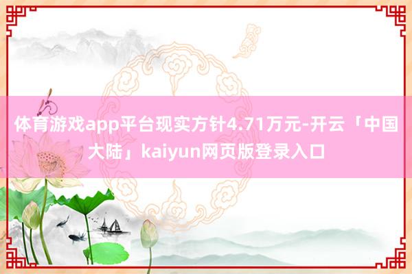 体育游戏app平台现实方针4.71万元-开云「中国大陆」kaiyun网页版登录入口