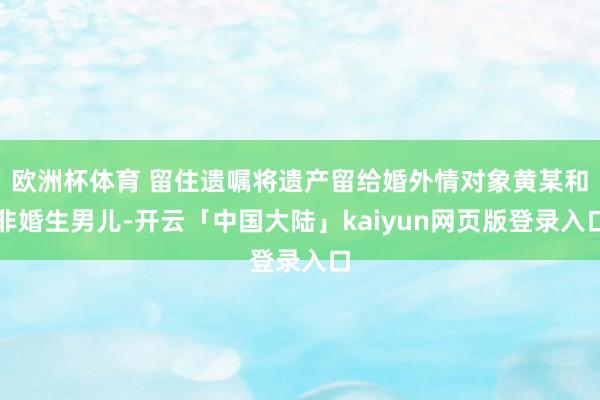 欧洲杯体育 留住遗嘱将遗产留给婚外情对象黄某和非婚生男儿-开云「中国大陆」kaiyun网页版登录入口