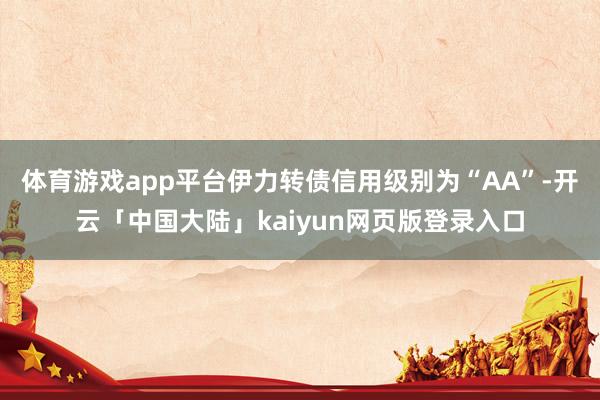 体育游戏app平台伊力转债信用级别为“AA”-开云「中国大陆」kaiyun网页版登录入口